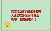 灵芝吃法科普知识视频大全(灵芝吃法科普全攻略，健康必备！)