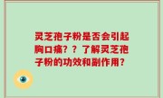 灵芝孢子粉是否会引起胸口痛？？了解灵芝孢子粉的功效和副作用？