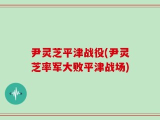 尹灵芝平津战役(尹灵芝率军大败平津战场)