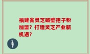 福建省灵芝破壁孢子粉加盟？打造灵芝产业新机遇？