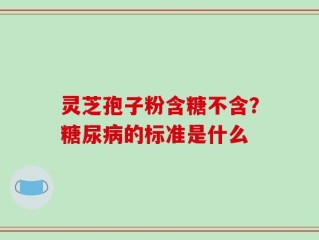 灵芝孢子粉含糖不含？糖尿病的标准是什么