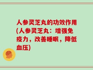 人参灵芝丸的功效作用(人参灵芝丸：增强免疫力，改善睡眠，降低血压)