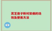 灵芝孢子粉对肾病的功效及使用方法