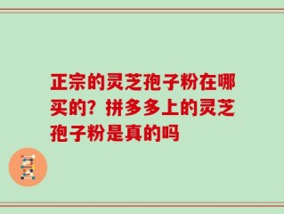 正宗的灵芝孢子粉在哪买的？拼多多上的灵芝孢子粉是真的吗