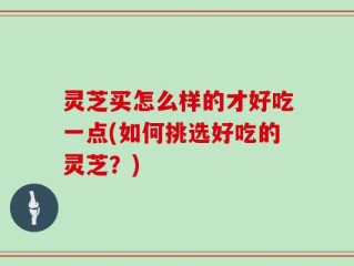 灵芝买怎么样的才好吃一点(如何挑选好吃的灵芝？)