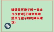 破壁灵芝孢子粉一天吃几次合适(正确食用破壁灵芝孢子粉的频率建议)