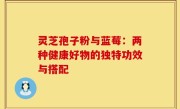 灵芝孢子粉与蓝莓：两种健康好物的独特功效与搭配