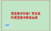 灵芝孢子行业？芳兰名叶灵芝孢子粉怎么样