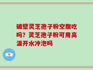 破壁灵芝孢子粉空腹吃吗？灵芝孢子粉可用高温开水冲泡吗