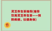 灵芝养生茶推荐(推荐饮用灵芝养生茶——预防疾病，壮健身体)