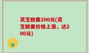 灵芝胶囊200元(灵芝胶囊价格上涨，达200元)