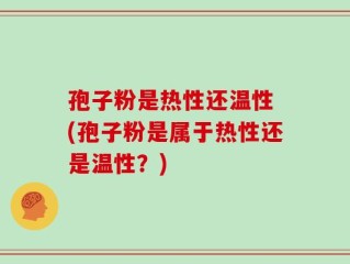 孢子粉是热性还温性 (孢子粉是属于热性还是温性？)