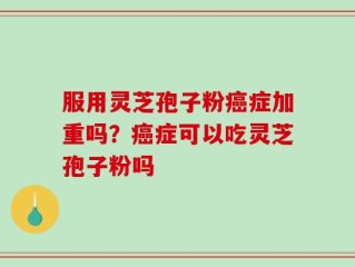 服用灵芝孢子粉癌症加重吗？癌症可以吃灵芝孢子粉吗