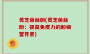 灵芝菌丝酚(灵芝菌丝酚：提高免疫力的超级营养素)