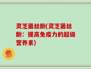 灵芝菌丝酚(灵芝菌丝酚：提高免疫力的超级营养素)
