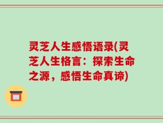 灵芝人生感悟语录(灵芝人生格言：探索生命之源，感悟生命真谛)