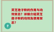 灵芝孢子粉的作用与功效禁忌？详细介绍灵芝孢子粉的功效及使用禁忌？