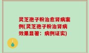 灵芝孢子粉治愈肾病案例(灵芝孢子粉治肾病效果显著：病例证实)
