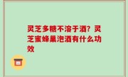 灵芝多糖不溶于酒？灵芝蜜蜂巢泡酒有什么功效
