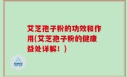 艾芝孢子粉的功效和作用(艾芝孢子粉的健康益处详解！)
