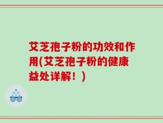 艾芝孢子粉的功效和作用(艾芝孢子粉的健康益处详解！)