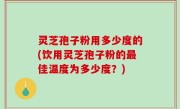 灵芝孢子粉用多少度的(饮用灵芝孢子粉的最佳温度为多少度？)