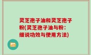 灵芝孢子油和灵芝孢子粉(灵芝孢子油与粉：细说功效与使用方法)
