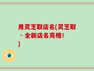 用灵芝取店名(灵芝取 - 全新店名亮相！)