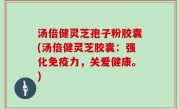 汤倍健灵芝孢子粉胶囊(汤倍健灵芝胶囊：强化免疫力，关爱健康。)