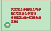灵芝复合多菌粉含有多糖(灵芝复合多菌粉：多糖活性成分促进免疫系统)