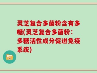 灵芝复合多菌粉含有多糖(灵芝复合多菌粉：多糖活性成分促进免疫系统)