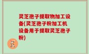 灵芝孢子提取物加工设备(灵芝孢子粉加工机设备用于提取灵芝孢子粉)