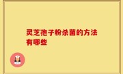 灵芝孢子粉杀菌的方法有哪些
