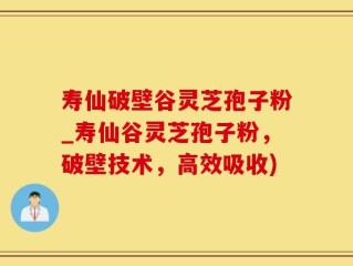 寿仙破壁谷灵芝孢子粉_寿仙谷灵芝孢子粉，破壁技术，高效吸收)