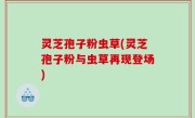 灵芝孢子粉虫草(灵芝孢子粉与虫草再现登场)