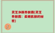 灵芝净颜养肤露(灵芝养肤露：柔嫩肌肤的秘密)