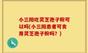 小三阳吃灵芝孢子粉可以吗(小三阳患者可食用灵芝孢子粉吗？)