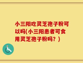 小三阳吃灵芝孢子粉可以吗(小三阳患者可食用灵芝孢子粉吗？)