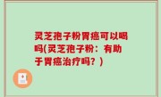 灵芝孢子粉胃癌可以喝吗(灵芝孢子粉：有助于胃癌治疗吗？)