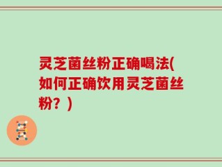 灵芝菌丝粉正确喝法(如何正确饮用灵芝菌丝粉？)