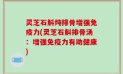 灵芝石斛炖排骨增强免疫力(灵芝石斛排骨汤：增强免疫力有助健康)