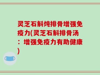 灵芝石斛炖排骨增强免疫力(灵芝石斛排骨汤：增强免疫力有助健康)