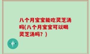 八个月宝宝能吃灵芝汤吗(八个月宝宝可以喝灵芝汤吗？)