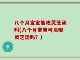 八个月宝宝能吃灵芝汤吗(八个月宝宝可以喝灵芝汤吗？)