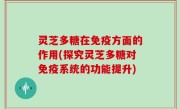 灵芝多糖在免疫方面的作用(探究灵芝多糖对免疫系统的功能提升)