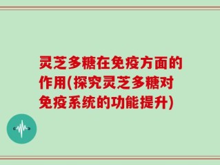 灵芝多糖在免疫方面的作用(探究灵芝多糖对免疫系统的功能提升)