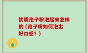 优质孢子粉泡起来怎样的 (孢子粉如何泡出好口感？)