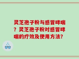 灵芝孢子粉与感冒哮喘？灵芝孢子粉对感冒哮喘的疗效及使用方法？