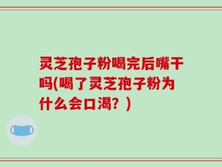灵芝孢子粉喝完后嘴干吗(喝了灵芝孢子粉为什么会口渴？)