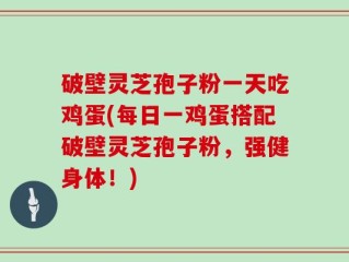 破壁灵芝孢子粉一天吃鸡蛋(每日一鸡蛋搭配破壁灵芝孢子粉，强健身体！)